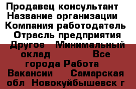 Продавец-консультант › Название организации ­ Компания-работодатель › Отрасль предприятия ­ Другое › Минимальный оклад ­ 12 000 - Все города Работа » Вакансии   . Самарская обл.,Новокуйбышевск г.